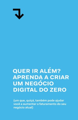 134  →  135
quer ir além?
aprenda a criar
um negócio
digital do zero
(um que, quiçá, também pode ajudar
você a aumentar o faturamento do seu
negócio atual)
↱
 