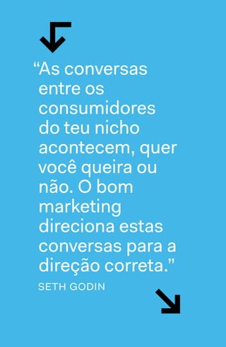 76  →  77
↲
↘
“As conversas
entre os
consumidores
do teu nicho
acontecem, quer
você queira ou
não. O bom
marketing
direciona estas
conversas para a
direção correta.”
seth godin
 