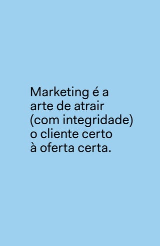 Marketing é a
arte de atrair
(com integridade)
o cliente certo
à oferta certa.
 