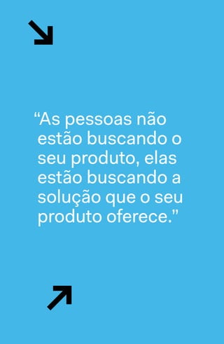 ↘
↘
“As pessoas não
estão buscando o
seu produto, elas
estão buscando a
solução que o seu
produto oferece.”
 