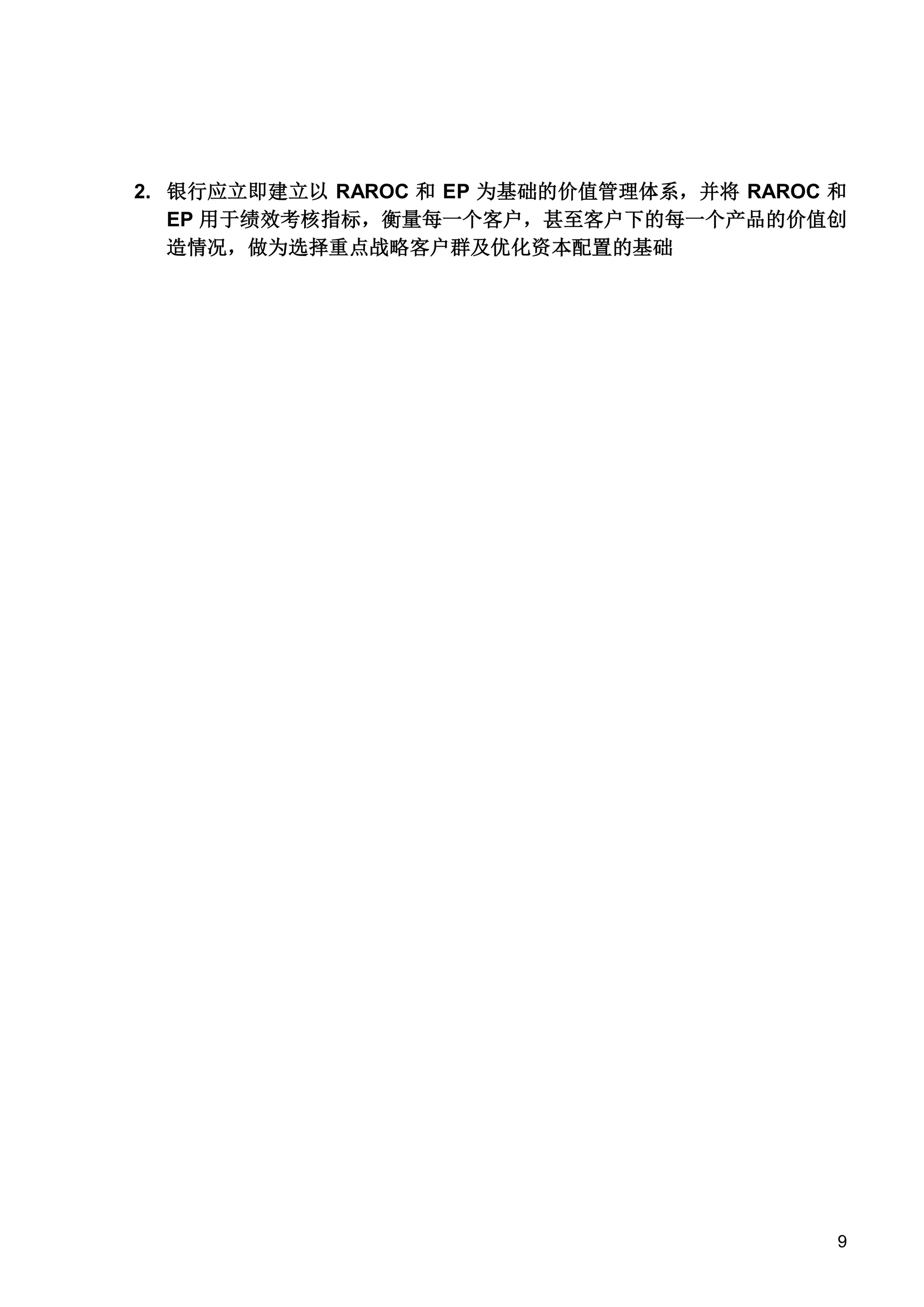 2. 银行应立即建立以 RAROC 和 EP 为基础的价值管理体系，并将 RAROC 和
EP 用于绩效考核指标，衡量每一个客户，甚至客户下的每一个产品的价值创
造情况，做为选择重点战略客户群及优化资本配置的基础

9

 