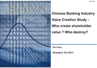 Restricted

Chinese Banking Industry
Value Creation Study Who create shareholder
value ? Who destroy?

Eric Kuo

Shanghai, Oct 2013

1

 