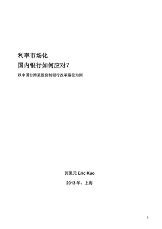 利率市场化
国内银行如何应对？
以中国台湾某股份制银行改革路径为例

郭凯元 Eric Kuo
2013 年，上海

1

 