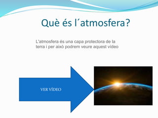 Què és l´atmosfera?
VER VÍDEO
L'atmosfera és una capa protectora de la
terra i per això podrem veure aquest vídeo
 