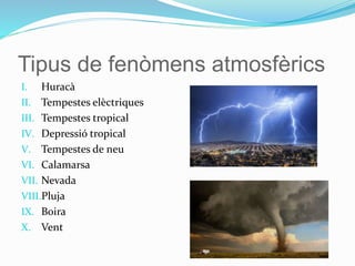 Tipus de fenòmens atmosfèrics
I. Huracà
II. Tempestes elèctriques
III. Tempestes tropical
IV. Depressió tropical
V. Tempestes de neu
VI. Calamarsa
VII. Nevada
VIII.Pluja
IX. Boira
X. Vent
 