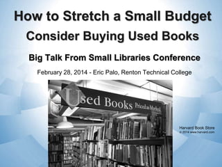 How to Stretch a Small Budget
Consider Buying Used Books
Big Talk From Small Libraries Conference
February 28, 2014 - Eric Palo, Renton Technical College

Harvard Book Store
© 2014 www.harvard.com

 