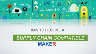 HOW TO BECOME A 
SUPPLY CHAIN COMPATIBLE 
MAKER 
 