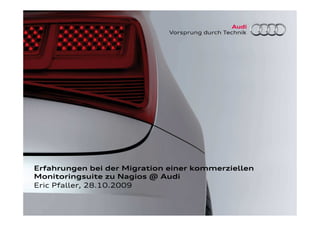 Erfahrungen bei der Migration einer kommerziellen
Monitoringsuite zu Nagios @ Audi
Eric Pfaller, 28.10.2009
 