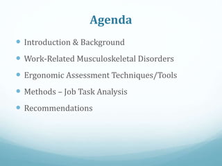 Agenda
 Introduction & Background
 Work-Related Musculoskeletal Disorders
 Ergonomic Assessment Techniques/Tools
 Methods – Job Task Analysis
 Recommendations
 
