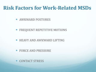 Risk Factors for Work-Related MSDs
 AWKWARD POSTURES
 FREQUENT REPETITIVE MOTIONS
 HEAVY AND AWKWARD LIFTING
 FORCE AND PRESSURE
 CONTACT STRESS
 