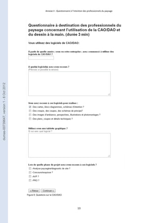 Annexe II : Questionnaire à l’intention des professionnels du paysage 
13 
Figure 6: Questions sur la CAO/DAO 
dumas-00739647, version 1 - 8 Oct 2012 
 