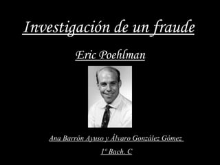 Investigación de un fraude
           Eric Poehlman




    Ana Barrón Ayuso y Álvaro González Gómez
                   1º Bach. C
 