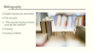 Bibliography
Padlet (resources and links)
The excerpt
 The excerpt (audio version,
read by the author!)
Fantasy
Fantasy (video)
 