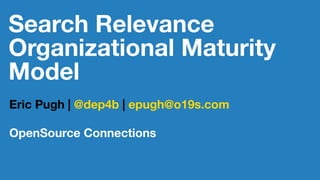 Search Relevance
Organizational Maturity
Model
Eric Pugh | @dep4b | epugh@o19s.com
OpenSource Connections
 