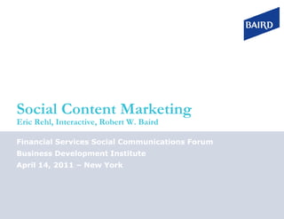 Social Content Marketing
Eric Rehl, Interactive, Robert W. Baird

Financial Services Social Communications Forum
Business Development Institute
April 14, 2011 – New York
 