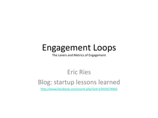 Engagement Loops
       The Levers and Metrics of Engagement




           Eric Ries
Blog: startup lessons learned
http://www.facebook.com/event.php?eid=23439274966
 