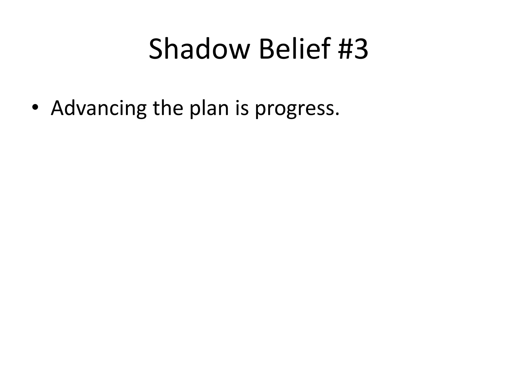 Shadow Belief #3 
• Advancing the plan is progress. 
 