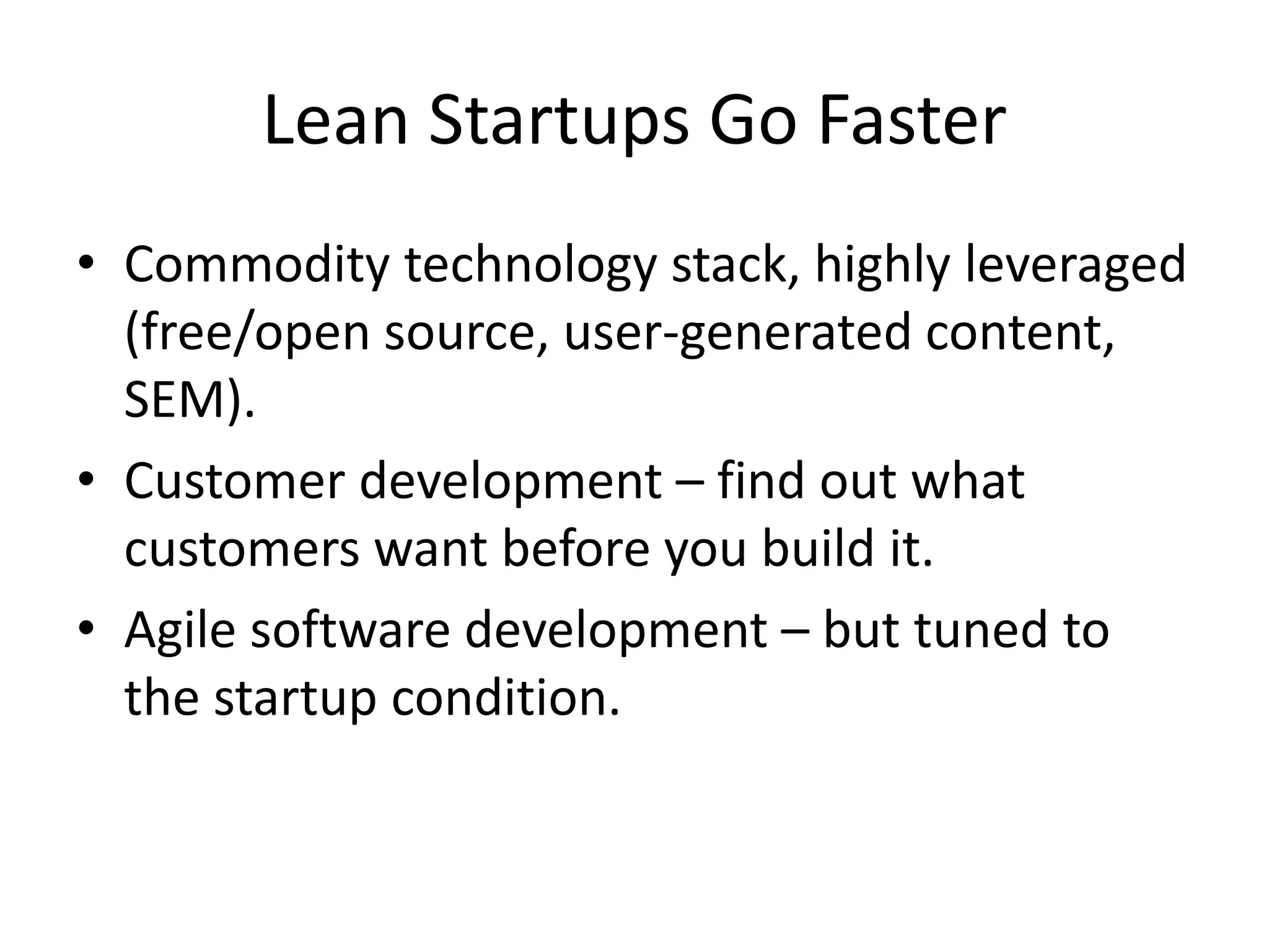 Lean Startups Go Faster 
• Commodity technology stack, highly leveraged 
(free/open source, user-generated content, 
SEM). 
• Customer development – find out what 
customers want before you build it. 
• Agile software development – but tuned to 
the startup condition. 
 