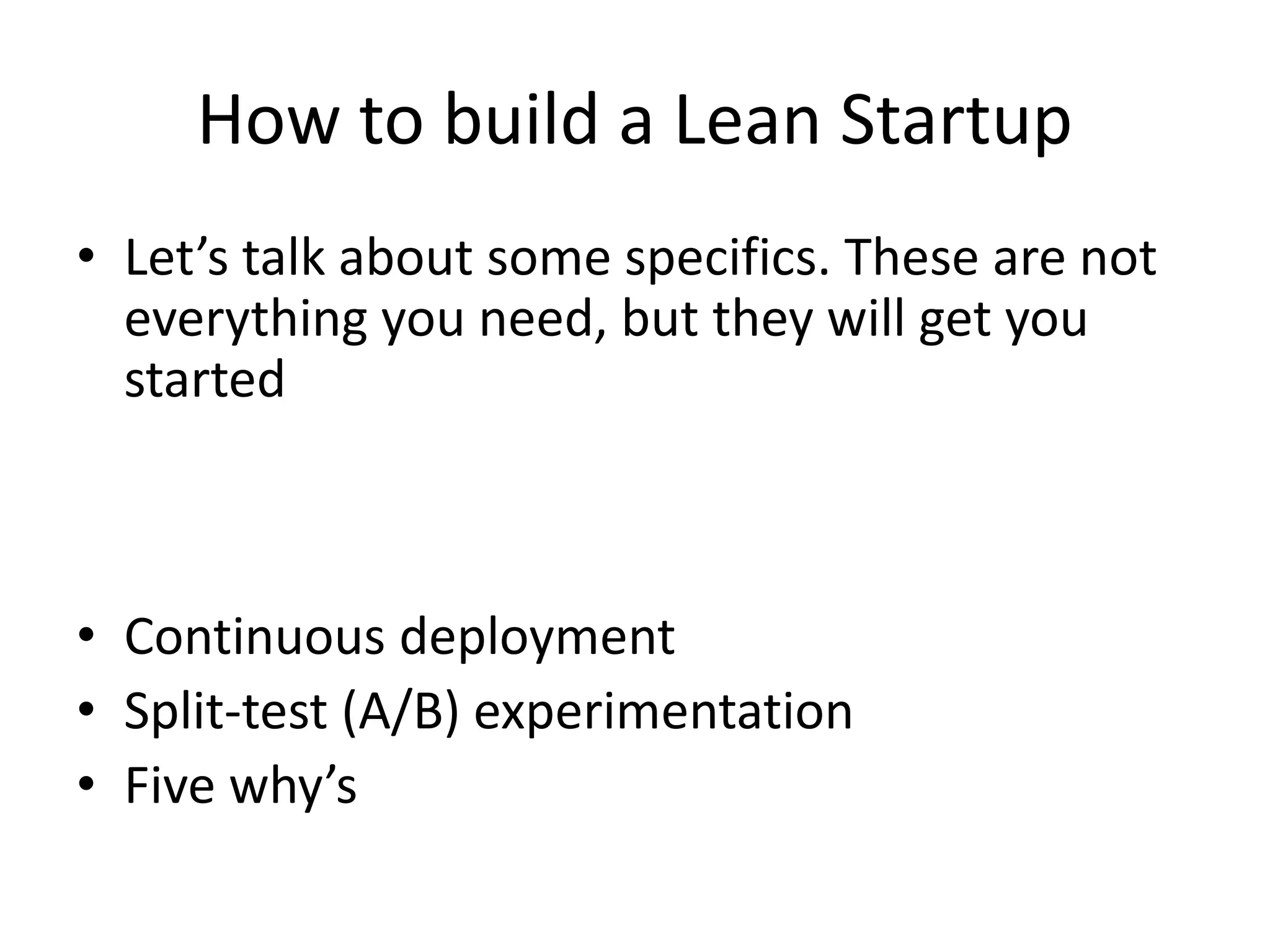 How to build a Lean Startup 
• Let’s talk about some specifics. These are not 
everything you need, but they will get you 
started 
• Continuous deployment 
• Split-test (A/B) experimentation 
• Five why’s 
 