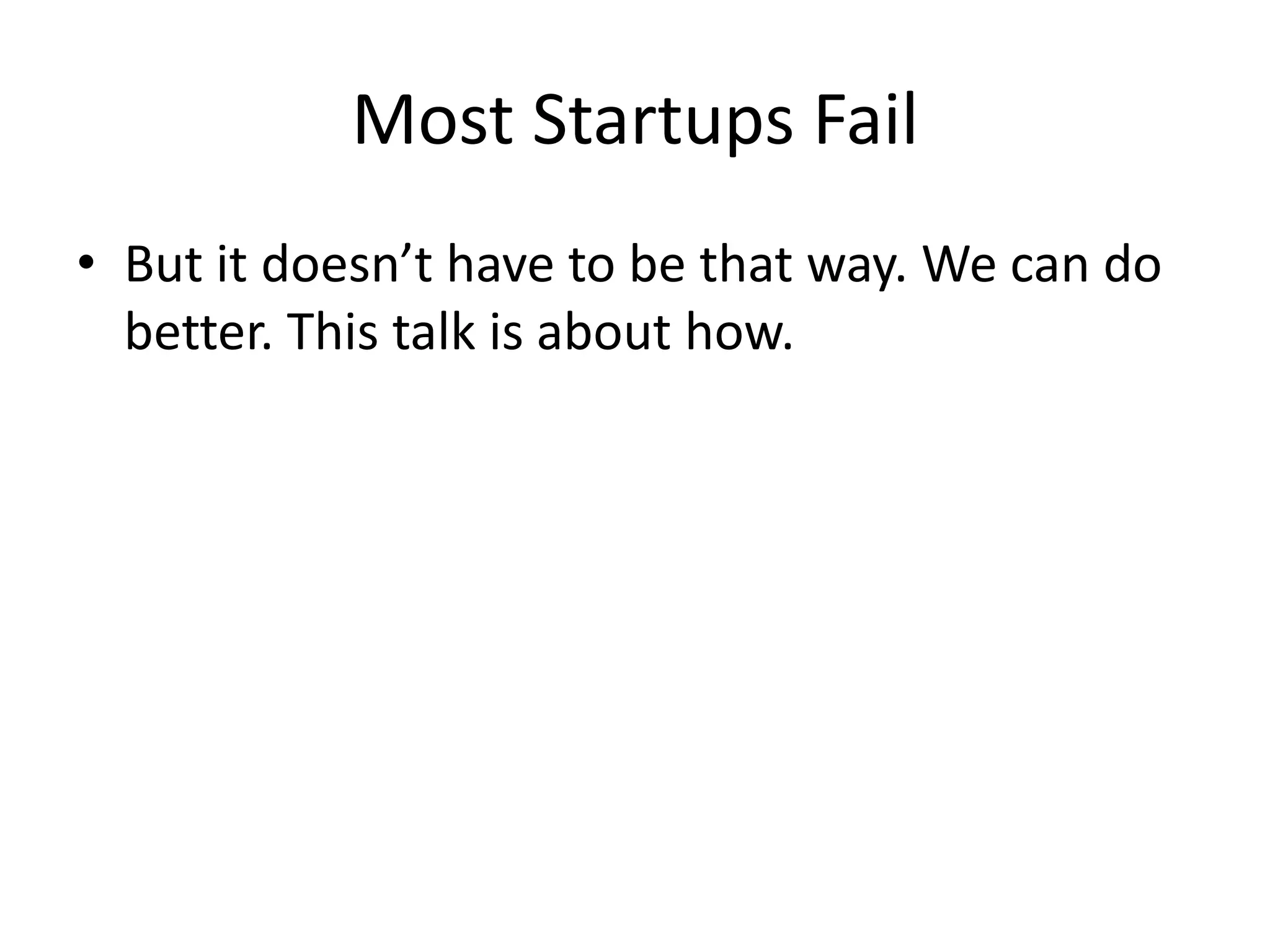 Most Startups Fail 
• But it doesn’t have to be that way. We can do 
better. This talk is about how. 
 