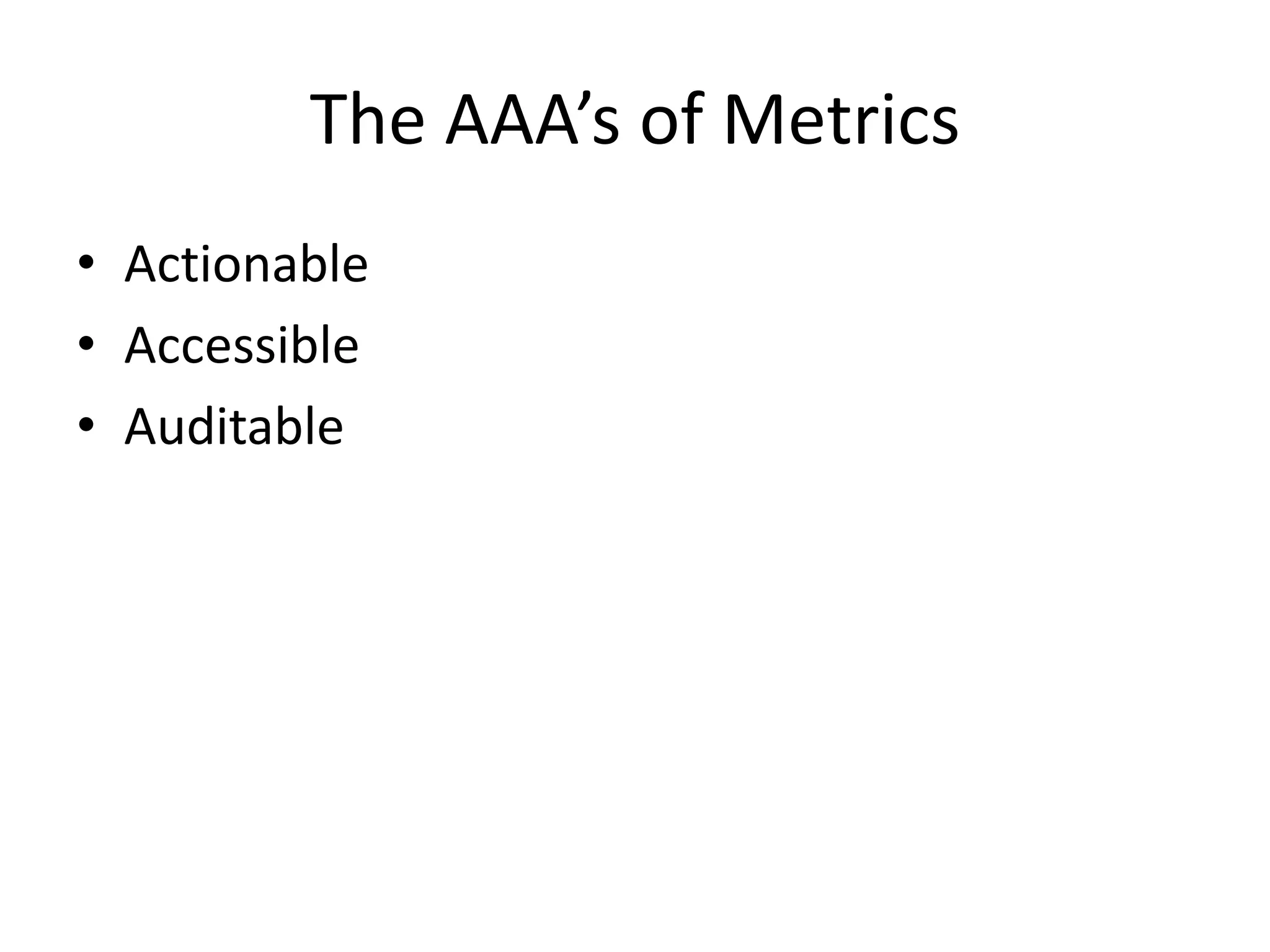 The AAA’s of Metrics 
• Actionable 
• Accessible 
• Auditable 
 