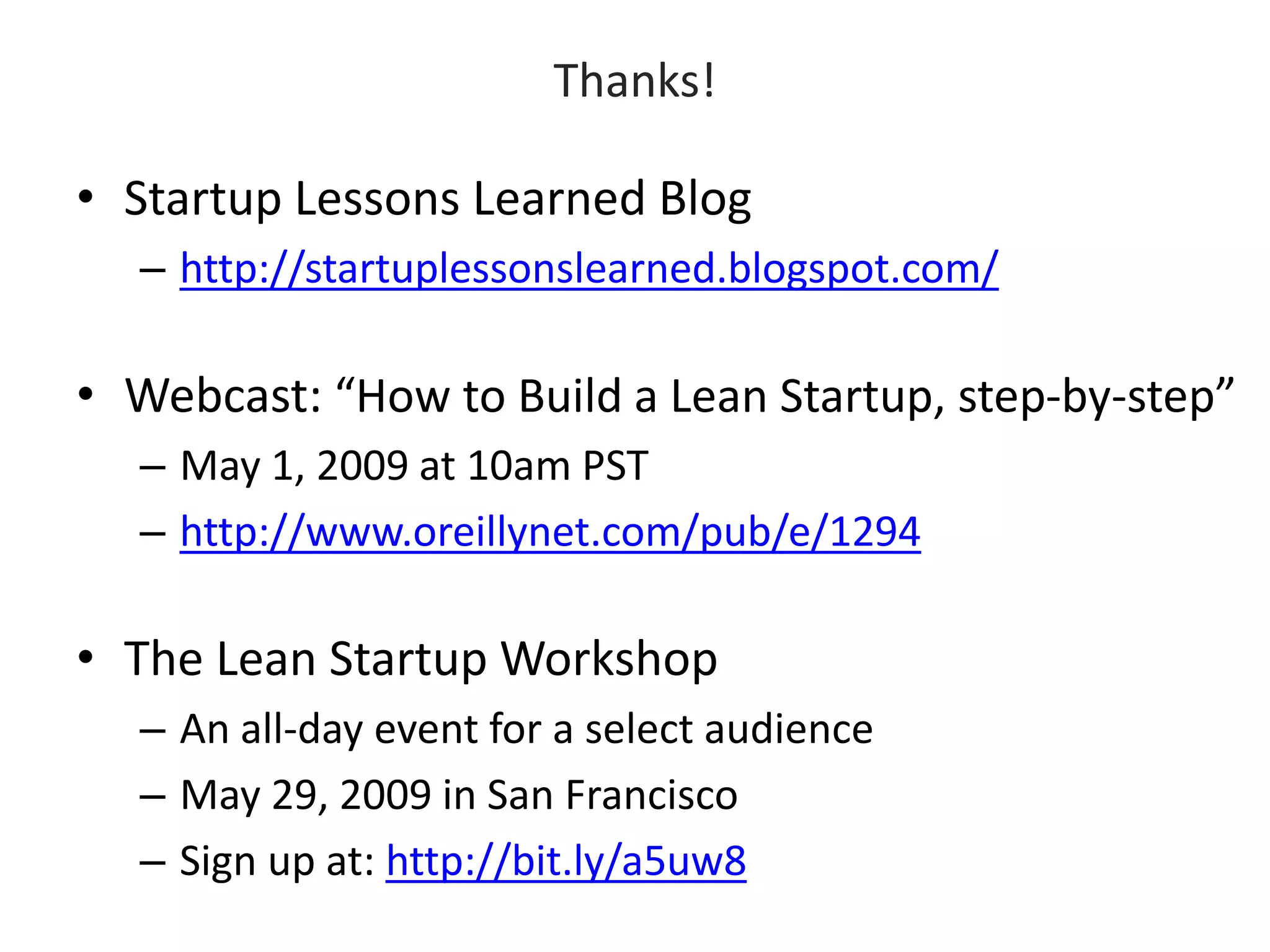 Thanks! 
• Startup Lessons Learned Blog 
– http://startuplessonslearned.blogspot.com/ 
• Webcast: “How to Build a Lean Startup, step-by-step” 
– May 1, 2009 at 10am PST 
– http://www.oreillynet.com/pub/e/1294 
• The Lean Startup Workshop 
– An all-day event for a select audience 
– May 29, 2009 in San Francisco 
– Sign up at: http://bit.ly/a5uw8 
