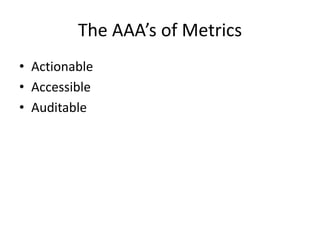 The AAA’s of Metrics 
• Actionable 
• Accessible 
• Auditable 
 