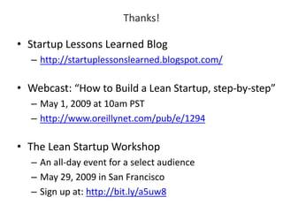 Thanks! 
• Startup Lessons Learned Blog 
– http://startuplessonslearned.blogspot.com/ 
• Webcast: “How to Build a Lean Startup, step-by-step” 
– May 1, 2009 at 10am PST 
– http://www.oreillynet.com/pub/e/1294 
• The Lean Startup Workshop 
– An all-day event for a select audience 
– May 29, 2009 in San Francisco 
– Sign up at: http://bit.ly/a5uw8 
