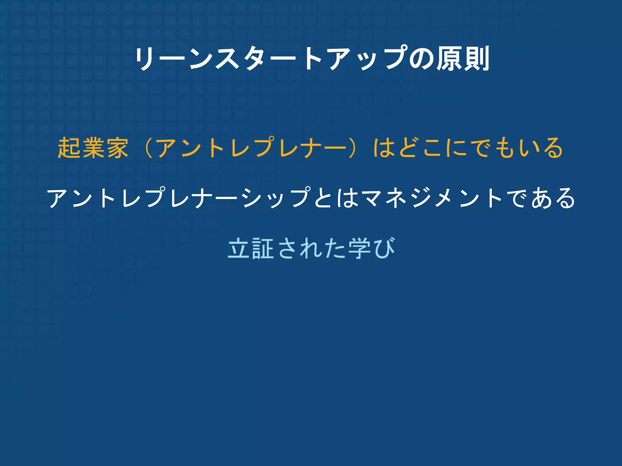 リーンスタートアップの原則


起業家（アントレプレナー）はどこにでもいる

アントレプレナーシップとはマネジメントである

       立証された学び
 