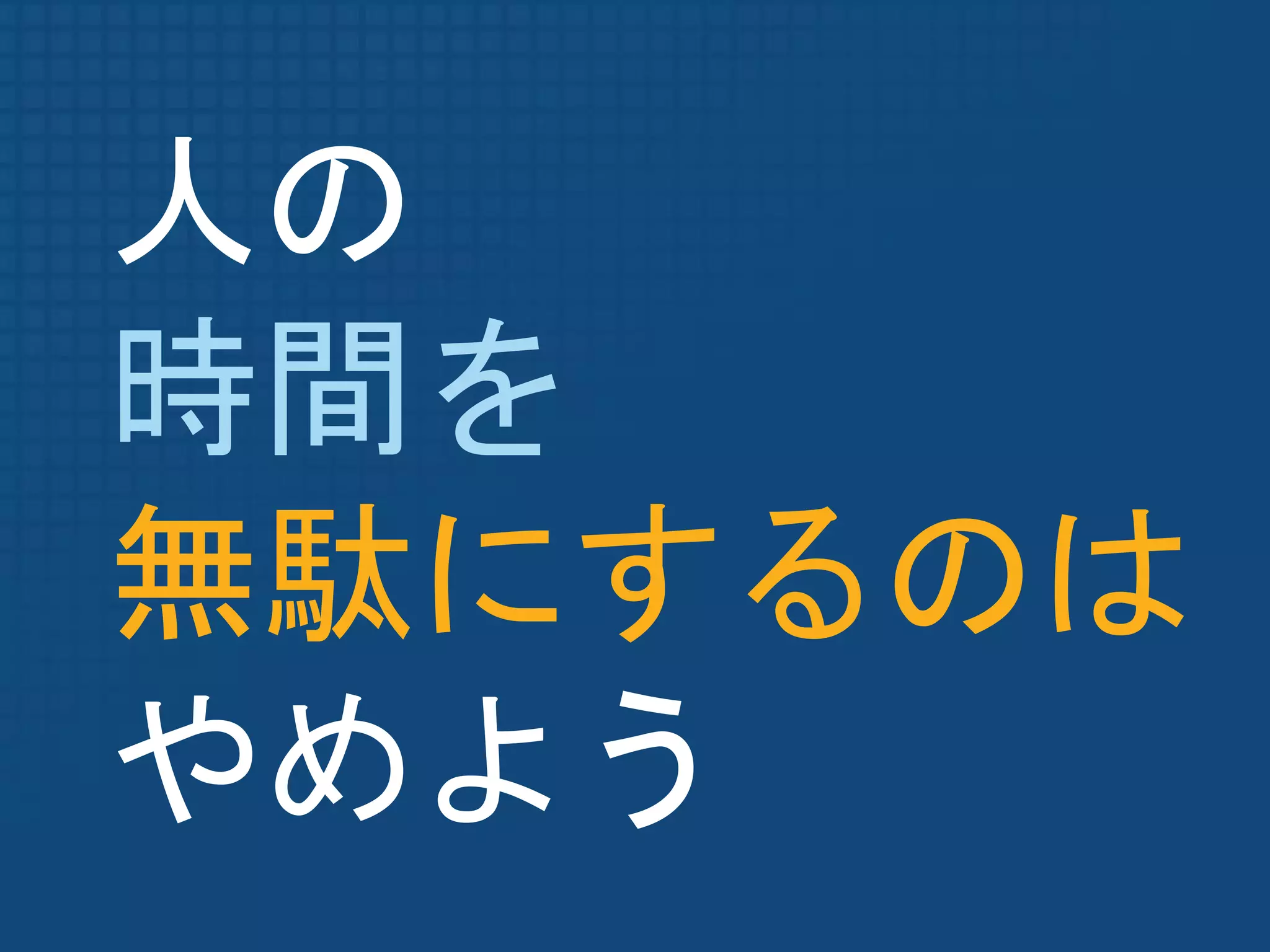 人の
時間を
無駄にするのは
やめよう
 