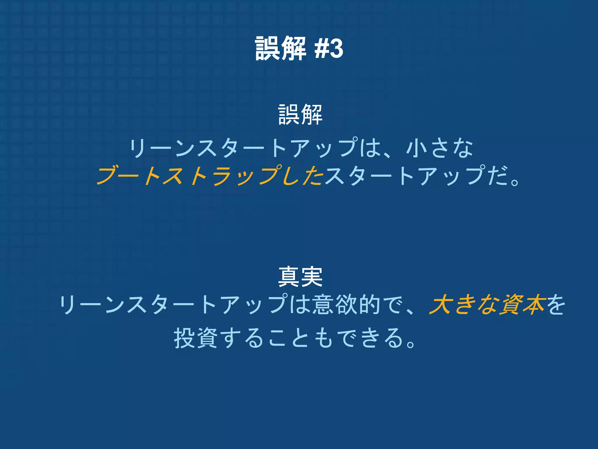 誤解 #3

          誤解
   リーンスタートアップは、小さな
 ブートストラップしたスタートアップだ。



          真実
リーンスタートアップは意欲的で、大きな資本を
     投資することもできる。
 