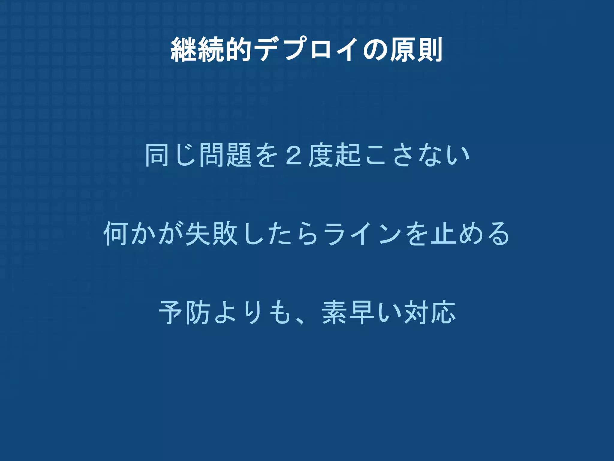 継続的デプロイの原則


 同じ問題を２度起こさない

何かが失敗したらラインを止める

  予防よりも、素早い対応
 