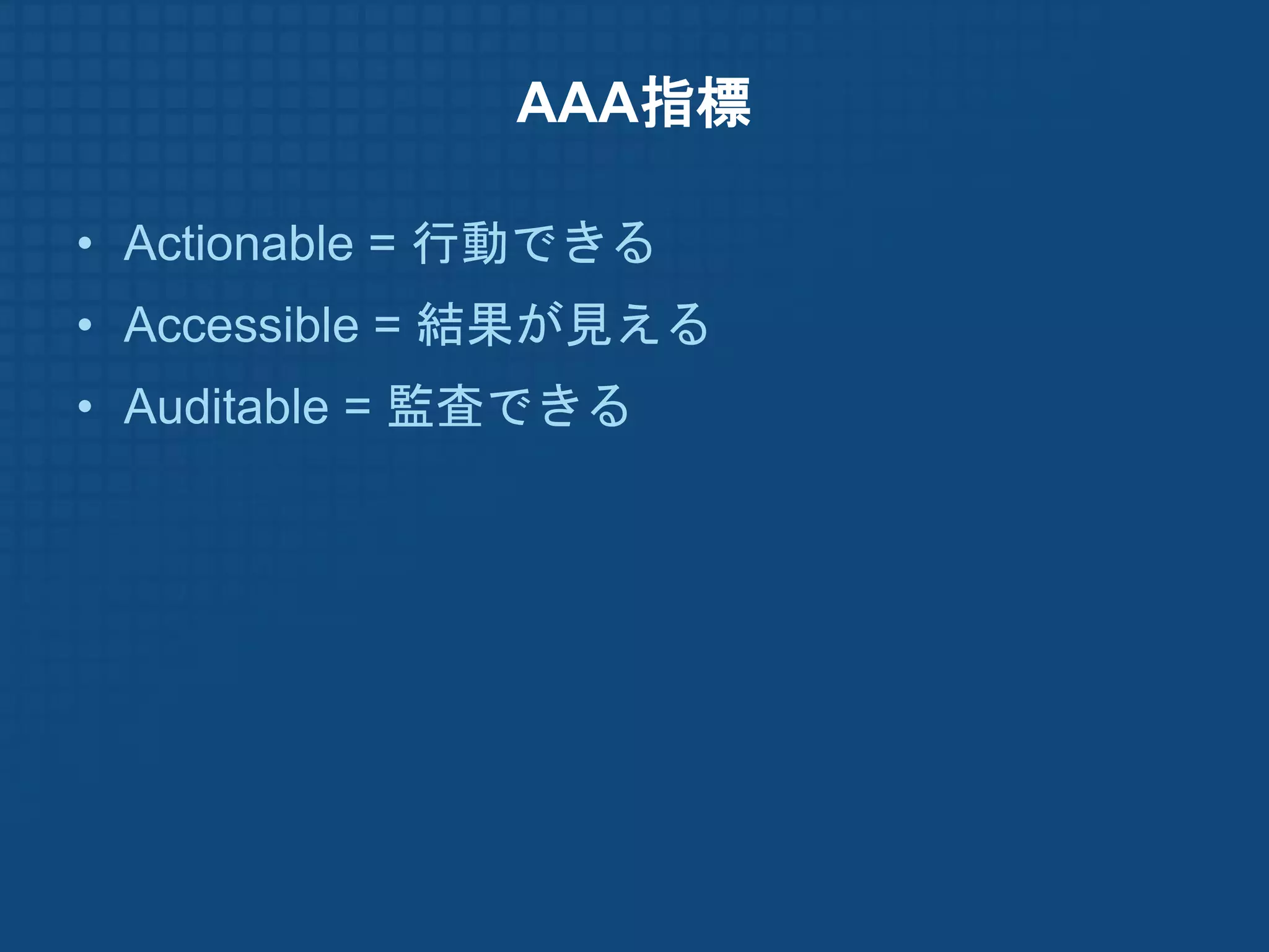 AAA指標

• Actionable = 行動できる
• Accessible = 結果が見える
• Auditable = 監査できる
 