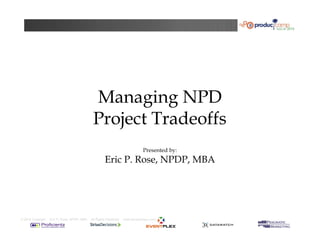 Managing NPD 
Project Tradeoffs 
Presented by: 
Eric P. Rose, NPDP, MBA 
© 2014 Copyright Eric P. Rose, NPDP, MBA All Rights Reserved www.ericpaulrose.com 
 