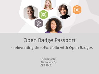 Open Badge Passport
- reinventing the ePortfolio with Open Badges
Eric Rousselle
Discendum Oy
OEB 2015
 