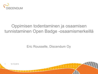 10.10.20131
Oppimisen todentaminen ja osaamisen
tunnistaminen Open Badge -osaamismerkeillä
Eric Rousselle, Discendum Oy
 