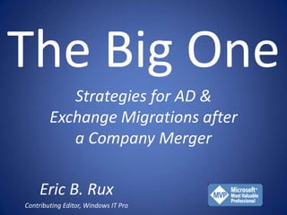 The Big One
           Strategies for AD &
        Exchange Migrations after
           a Company Merger

    Eric B. Rux
Contributing Editor, Windows IT Pro
 