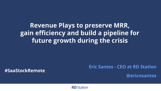 Revenue Plays to preserve MRR,
gain eﬃciency and build a pipeline for
future growth during the crisis
Eric Santos - CEO at RD Station
@ericnsantos
#SaaStockRemote
 