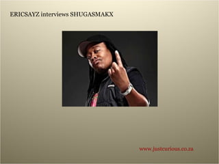ERICSAYZ interviews SHUGASMAKX www.justcurious.co.za 