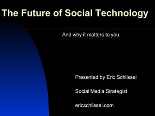 The Future of Social Technology And why it matters to you. Presented by Eric Schlissel Social Media Strategist ericschlissel.com 