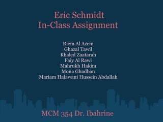 Eric Schmidt In-Class Assignment  Riem Al Azem Ghazal Tawil Khaled Zaatarah Faiy Al Rawi Mahrukh Hakim Mona Ghadban Mariam Halawani Hussein Abdallah MCM 354 Dr. Ibahrine 