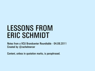 LESSONS FROM
ERIC SCHMIDT
Notes from a VCU Brandcenter Roundtable - 04.08.2011
Created by @rachelmercer

Content, unless in quotation marks, is paraphrased.
 