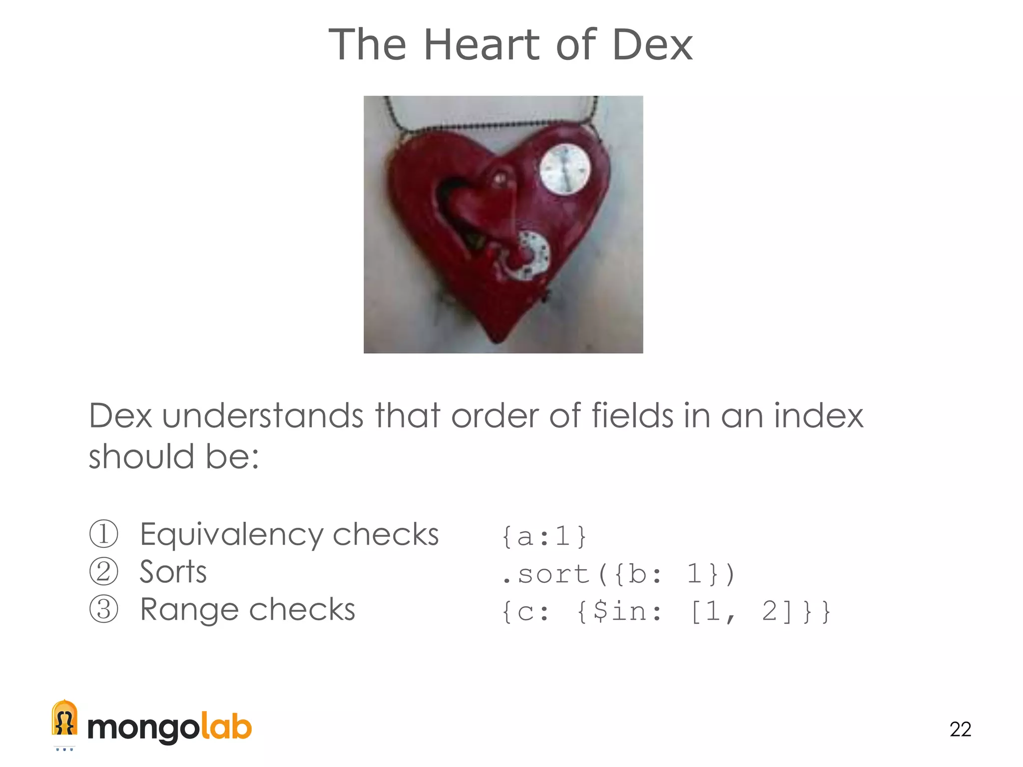 The Heart of Dex
22
Dex understands that order of fields in an index
should be:
① Equivalency checks {a:1}
② Sorts .sort({b: 1})
③ Range checks {c: {$in: [1, 2]}}
 