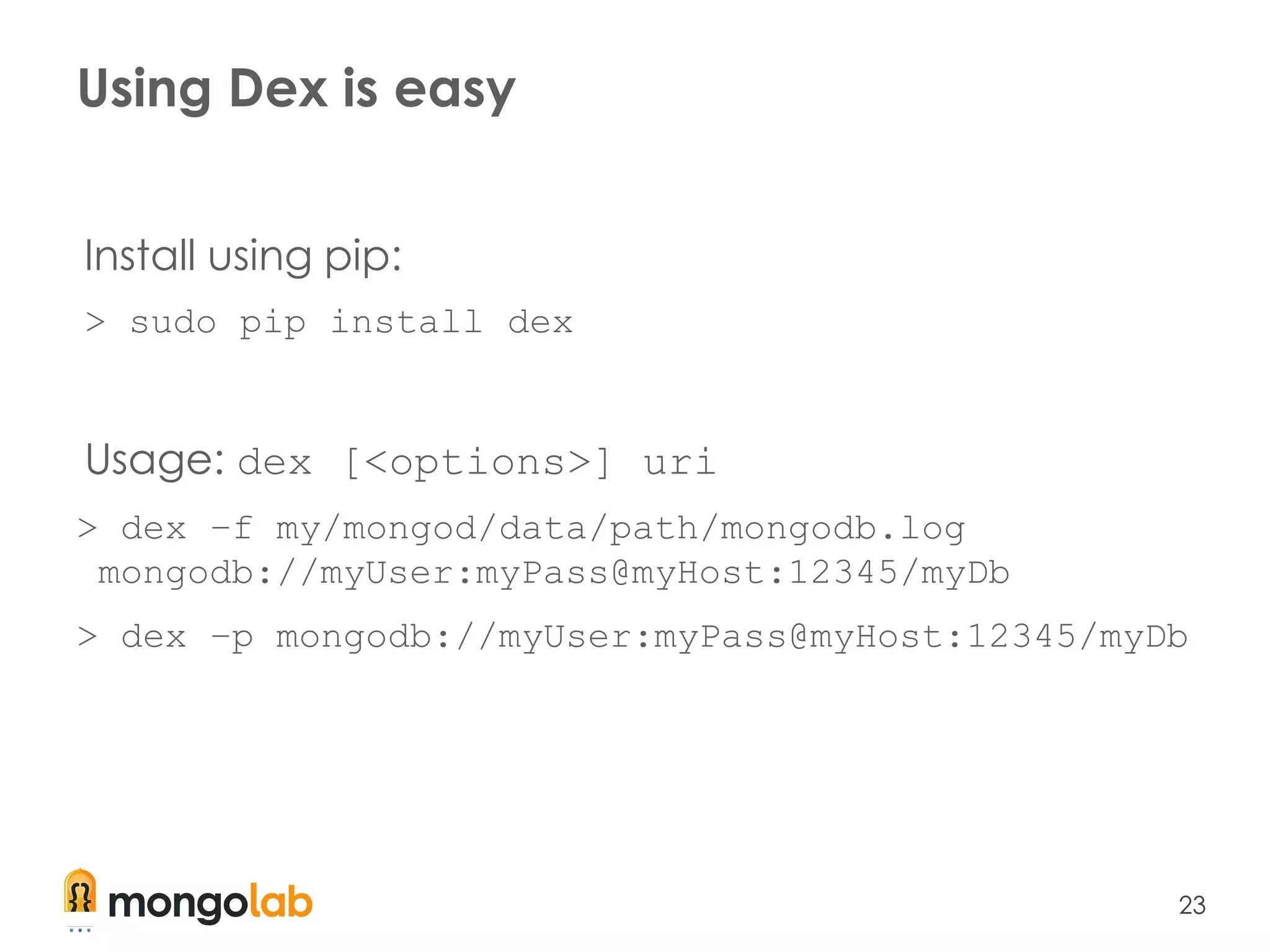 23
Using Dex is easy
Install using pip:
> sudo pip install dex
Usage: dex [<options>] uri
> dex –f my/mongod/data/path/mongodb.log
mongodb://myUser:myPass@myHost:12345/myDb
> dex –p mongodb://myUser:myPass@myHost:12345/myDb
 