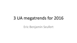 3 UA megatrends for 2016
Eric Benjamin Seufert
 