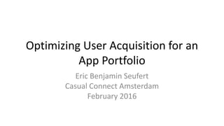 Optimizing User Acquisition for an
App Portfolio
Eric Benjamin Seufert
Casual Connect Amsterdam
February 2016
 