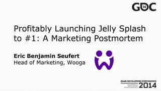 Profitably Launching Jelly Splash
to #1: A Marketing Postmortem
Eric Benjamin Seufert
Head of Marketing, Wooga
 