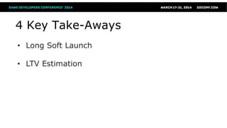 4 Key Take-Aways
• Long Soft Launch
• LTV Estimation
 