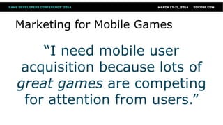 Marketing for Mobile Games
“I need mobile user
acquisition because lots of
great games are competing
for attention from users.”
 