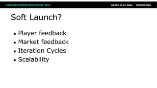 Soft Launch?
● Player feedback
● Market feedback
● Iteration Cycles
● Scalability
 